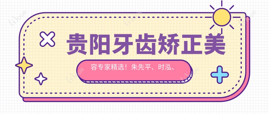 贵阳牙齿矫正美容医生精选!朱先平、时泓、李森等名医,技术精细,口碑优良!