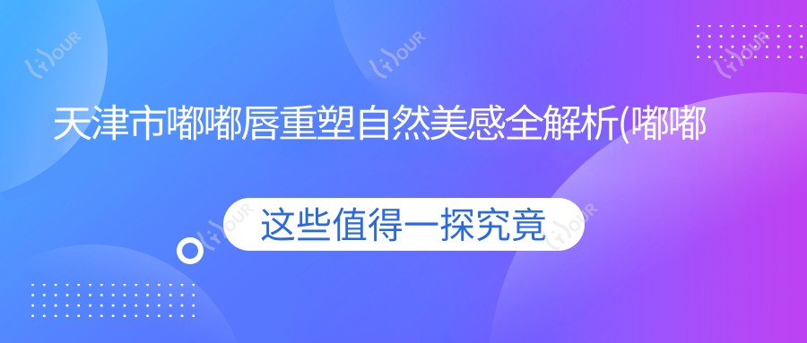 天津市嘟嘟唇重塑自然美感全解析(嘟嘟唇参考价:4800元)自体脂肪与玻尿酸哪种更适合填充?两材料特点及费用大比拼