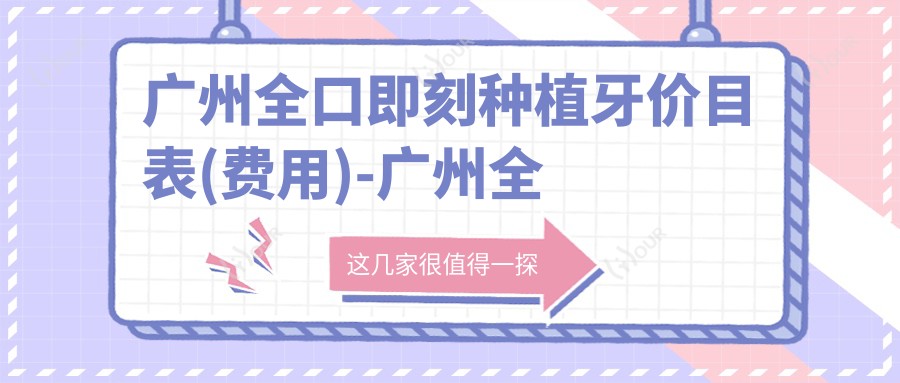 广州全口即刻种植牙价目表(费用)-广州全口即刻种植牙便宜花多少钱