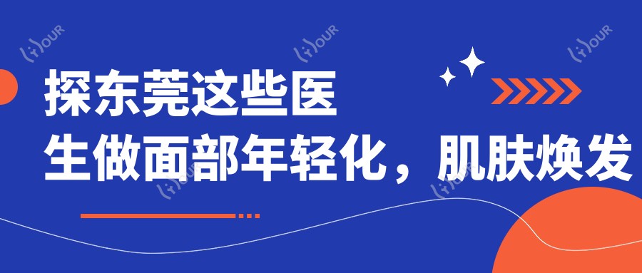 探东莞这些医生做面部年轻化,肌肤焕发新生机