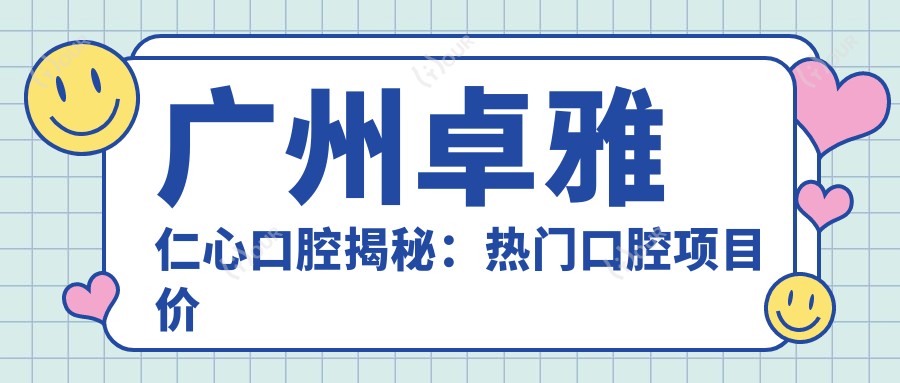 广州卓雅仁心口腔揭秘:热门口腔项目价格大公开,牙齿矫正美白全攻略!