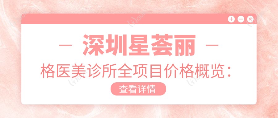 深圳星荟丽格医美诊所全项目价格概览：牙套矫正实惠+活动义齿详价+补牙洗牙套餐+吸脂塑形起步+私密整形优惠+隆鼻眼综合价目+全瓷牙种植实惠