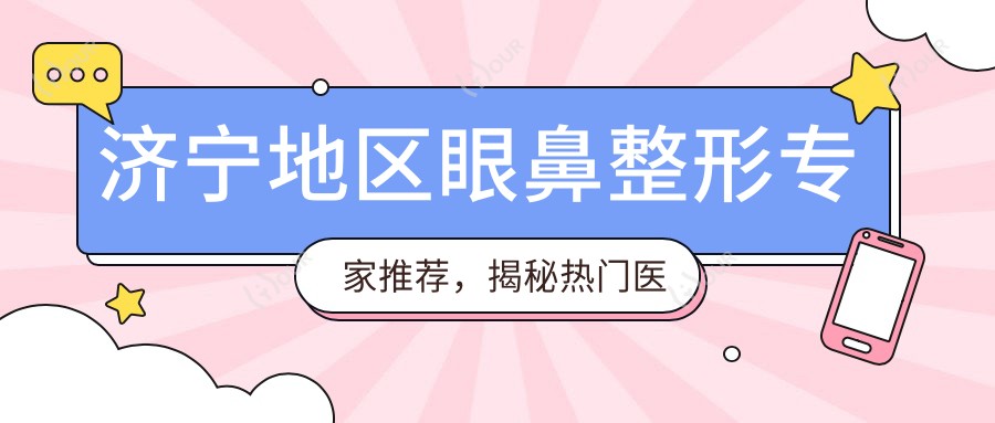 济宁地区眼鼻整形医生推荐,揭秘热门医生榜单
