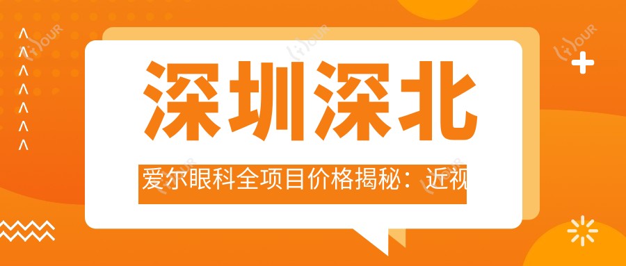 深圳深北爱尔眼科全项目价格揭秘:近视激光 飞秒 白内障手术费用一览