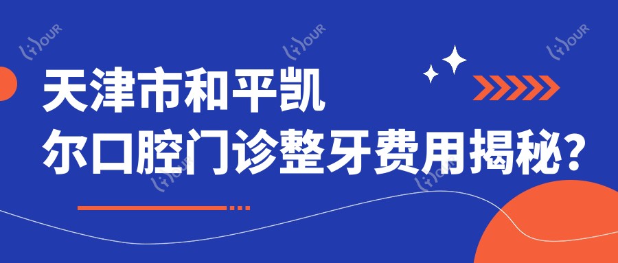 天津市和平凯尔口腔门诊整牙费用揭秘？隐形矫正2W+ 牙齿美白1K+ 拔牙治疗500+