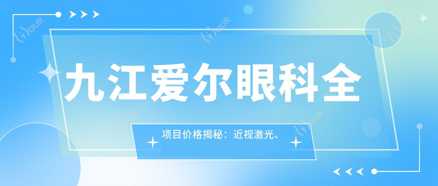 九江爱尔眼科全项目价格揭秘：近视激光、白内障手术、干眼治疗费用一览