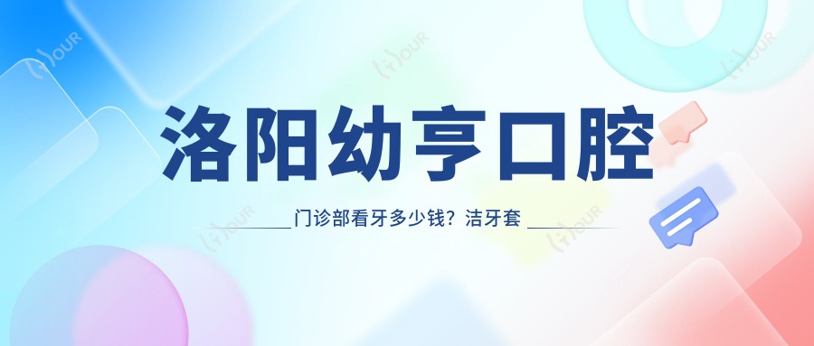 洛阳幼亨口腔门诊部看牙多少钱?洁牙套餐300+/正畸1W+/种植牙8K+