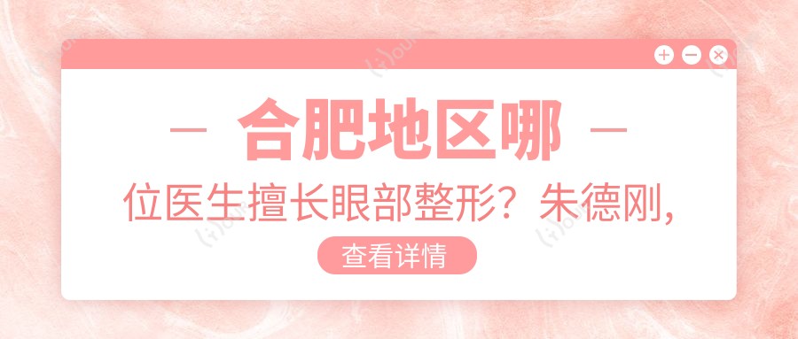 合肥地区哪位医生擅长眼部整形?朱德刚, 刘冷以精细技术获赞