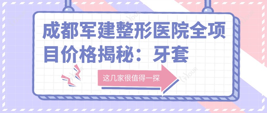 成都军建整形医院全项目价格揭秘:牙套矫正至鼻综合2800+起,涵盖洗牙种植牙等详细费用