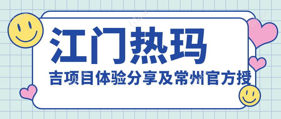 江门热玛吉项目体验分享及常州官方授权医院价格对比分析