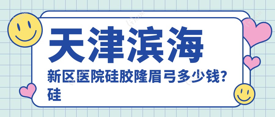 天津滨海新区医院硅胶隆眉弓多少钱?硅胶隆眉弓3050元|自体脂肪填充丰眉弓5.2k|硅胶隆眉弓2.6k起