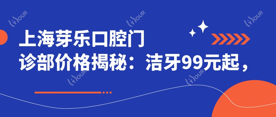 上海芽乐口腔门诊部价格揭秘:洁牙99元起,种植牙6K至2W不等,正畸1.5W起