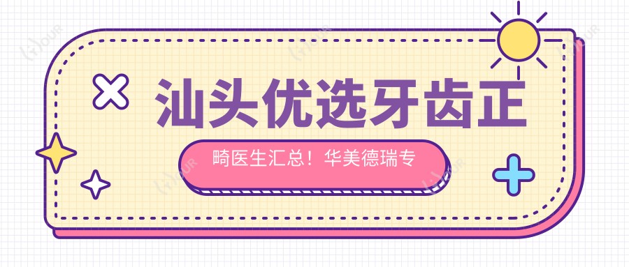 汕头优选牙齿正畸医生汇总!华美德瑞医生口碑推荐!牙齿矫正新选择!