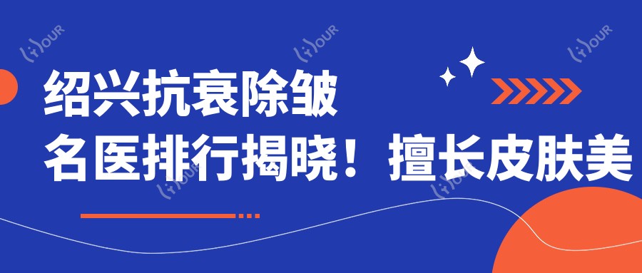绍兴抗衰除皱名医排行揭晓!擅长皮肤美容,价格,医院地址全揭秘!