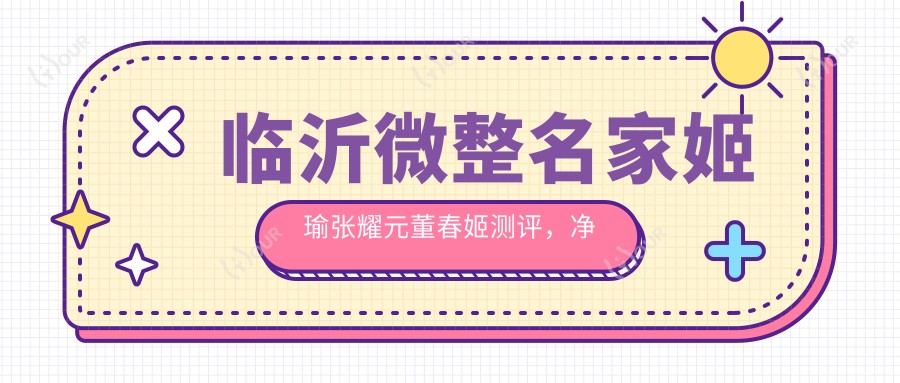 临沂微整名家姬瑜张耀元董春姬测评，净肤镭射与韩系美眼技术备受推崇