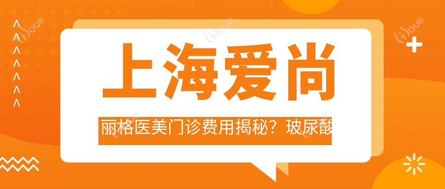 上海爱尚丽格医美门诊费用揭秘？玻尿酸填充5K+ 2K+ 眼部整形1W+