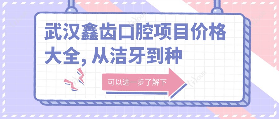 武汉鑫齿口腔项目价格大全, 从洁牙到种植牙多面解析, 费用980元起