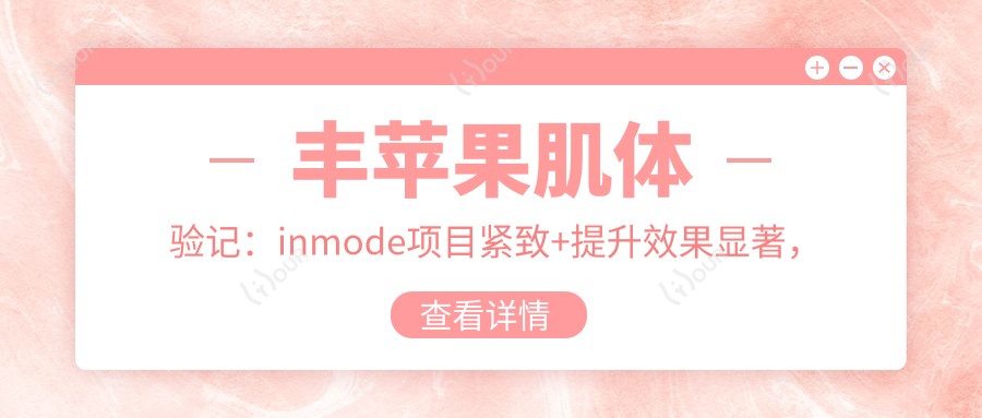 丰苹果肌体验记:inmode项目紧致+提升疗效显著,苏州实惠价超值分享!