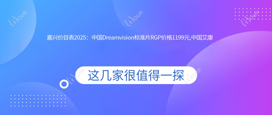 嘉兴价目表2025:国内Dreamvision标准片RGP价格1199元,国内艾康菲定制片RGP1000元起