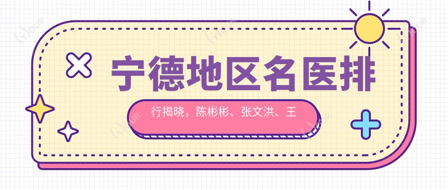 宁德地区名医排行揭晓,陈彬彬、张文洪、王家林擅长皮肤抗衰美塑