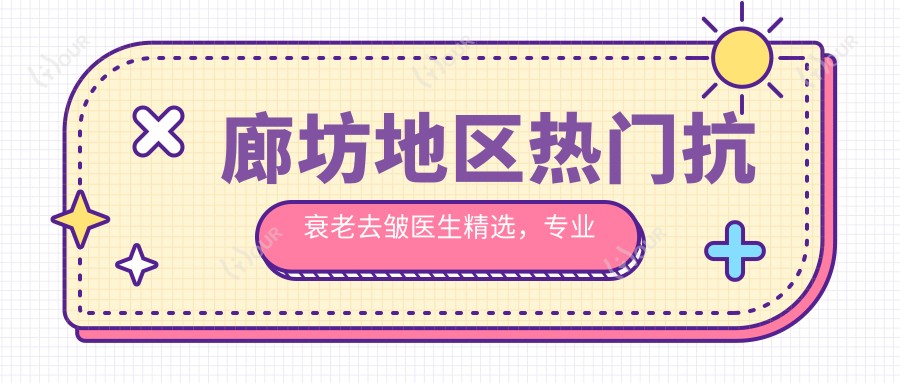廊坊地区热门抗衰老去皱医生精选，除皱美肤医生名单参考