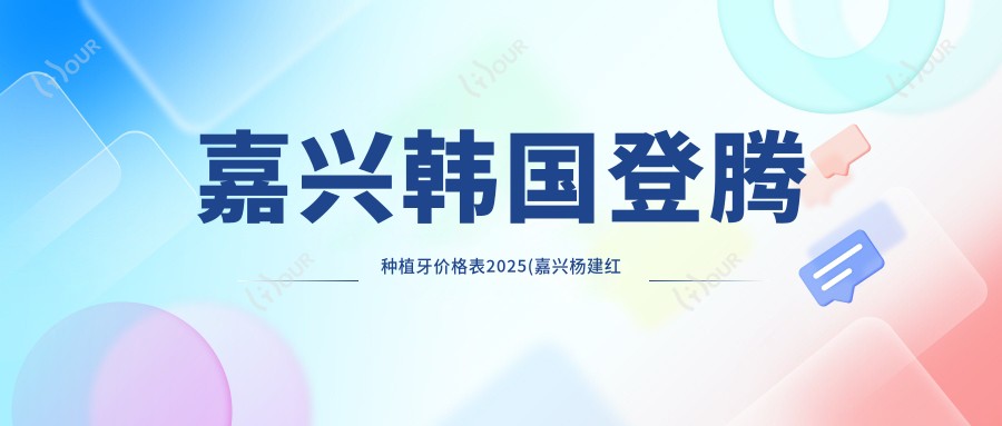 嘉兴韩国登腾种植牙价格表2025(嘉兴杨建红口腔5889元起/嘉兴飞煌口腔门诊部6069起)