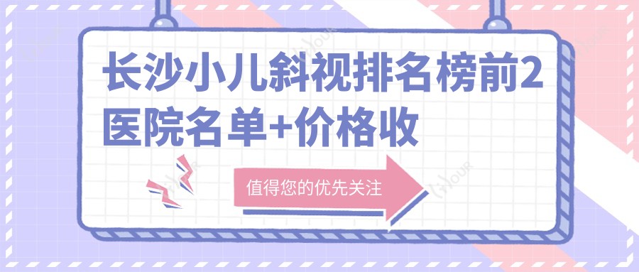 长沙小儿斜视排名榜前2医院名单+价格收费表展示!实力强技术精细