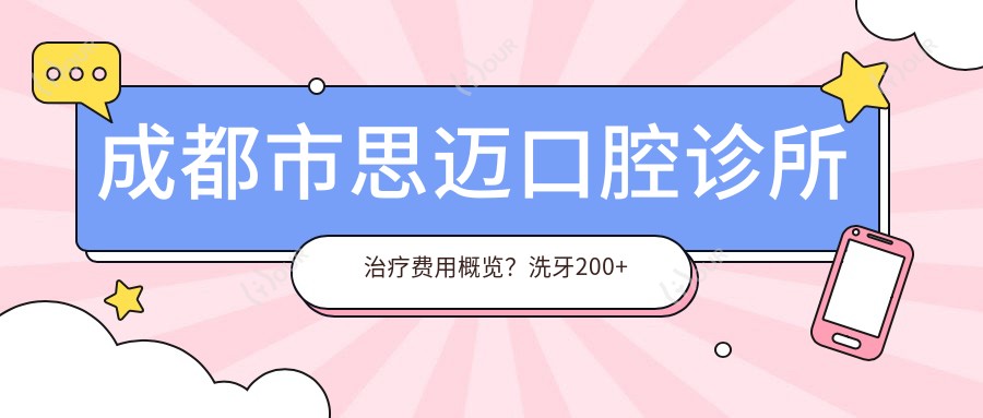 成都市思迈口腔诊所治疗费用概览?洗牙200+ 烤瓷牙1K+ 牙齿矫正8K起