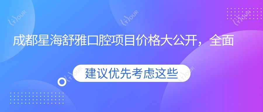 成都星海舒雅口腔项目价格大公开，多面项目清单从洁牙到种植牙，费用980元起详览