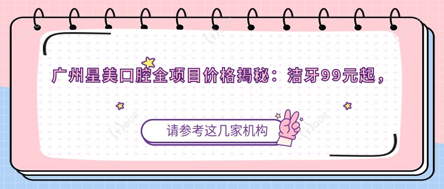 广州星美口腔全项目价格揭秘：洁牙99元起，矫正8K至3W，种植牙6K至2W不等