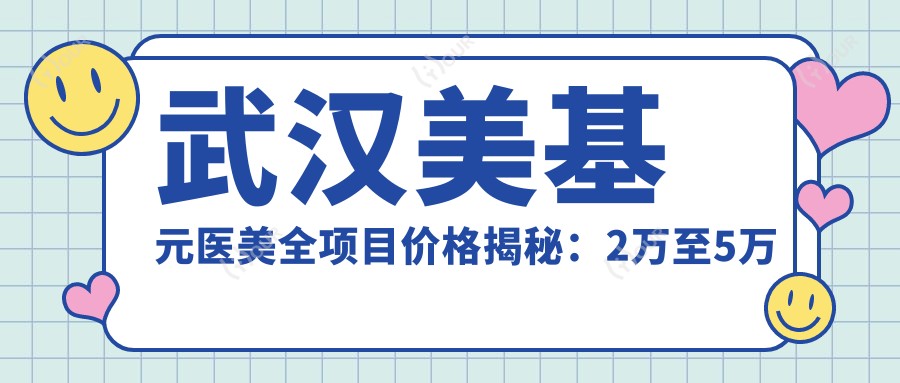 武汉美基元医美全项目价格揭秘：2万至5万区间，透明消费安心变好看！