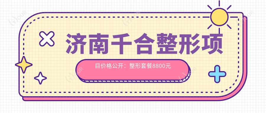 济南千合整形项目价格公开:整形套餐8800元起,详列各项优惠费用!