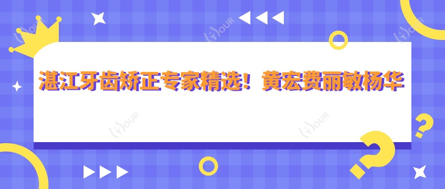 湛江牙齿矫正医生精选!黄宏费丽敏杨华超等名医,正畸种植技术精细,口碑优选!