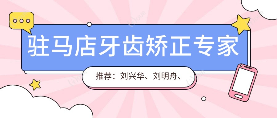 驻马店牙齿矫正医生推荐：刘兴华、刘明舟、张玉璟，擅长正畸及种植牙技术