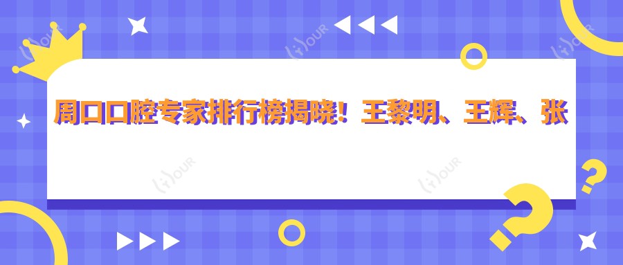 周口口腔医生排行榜揭晓!王黎明、王辉、张跃进擅长牙齿修复与矫正!