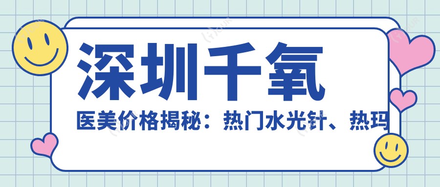 深圳千氧医美价格揭秘:热门、热玛吉项目费用一览