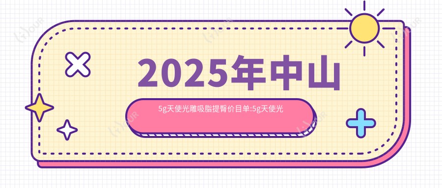 2025年中山5g天使光雕吸脂提臀价目单:5g天使光雕吸脂提臀5960+5g天使光雕背部吸脂6000+5g天使光雕大腿吸脂2000+5g天使光雕腰部吸脂1000+