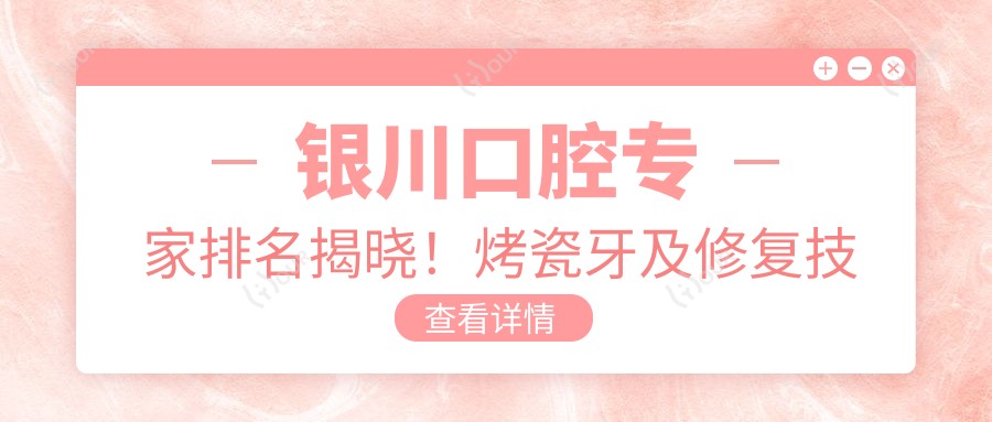 银川口腔医生排名揭晓!烤瓷牙及修复技术,价格医院全攻略!