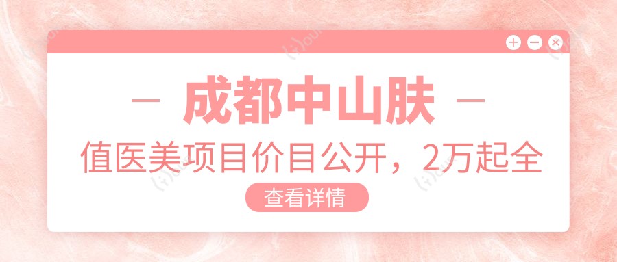 成都中山肤值医美项目价目公开,2万起全览,亲身体验性价比高,细节决定品质!