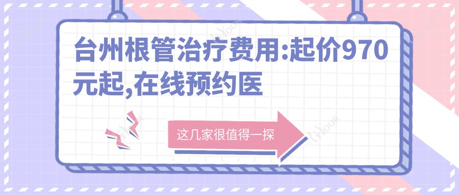 台州根管治疗费用:起价970元起,在线预约医生