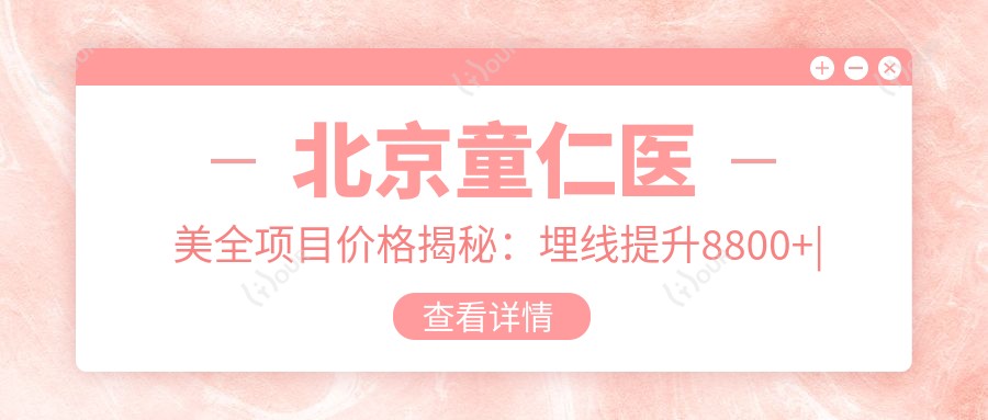 北京童仁医美全项目价格揭秘：埋线提升8800+|吸脂塑形9999+|私密紧致3980+|鼻综合隆鼻实惠中