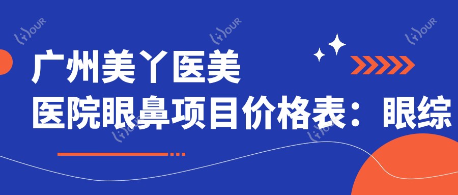 广州美丫医美医院眼鼻项目价格表：眼综合3980+|鼻综合6800+|更多详情