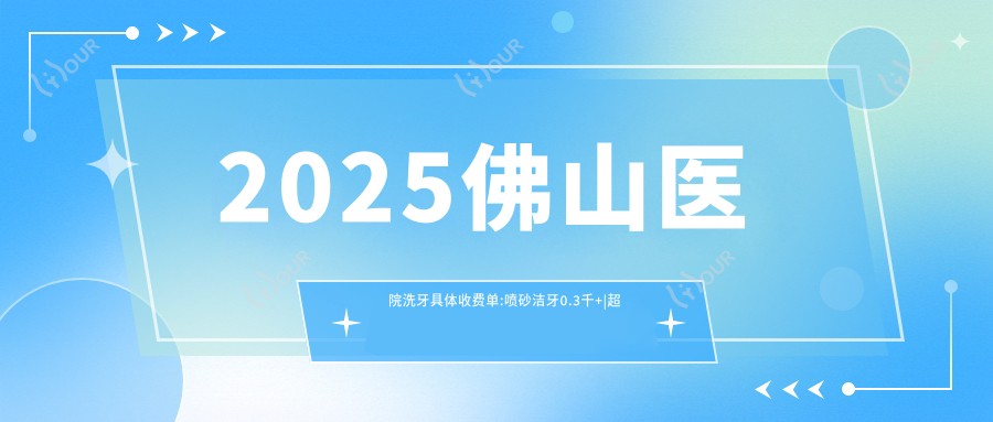 2025佛山医院洗牙具体收费单:喷砂洁牙0.3千+|超声波洁牙0.4千+|超声波洁牙0.4千+