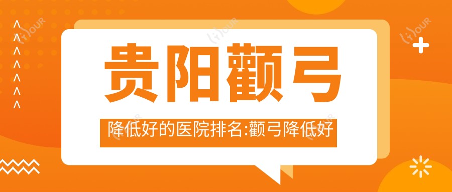 贵阳颧弓降低好的医院排名:颧弓降低好的正规医院除了贵阳云岩朴大夫医疗美容还有这10家
