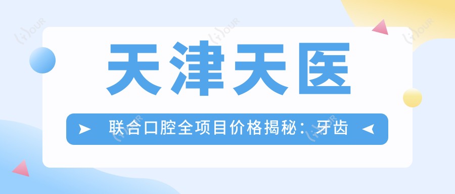 天津天医联合口腔全项目价格揭秘：牙齿矫正&美白&种植超值参考