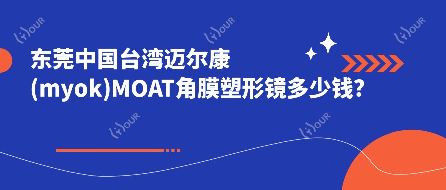 东莞国内迈尔康(myok)MOAT角膜塑形镜多少钱?国内普诺瞳基弧球面S系列3.9k+|美国CRT定制片角膜塑形镜5.9k+,附上0家受欢迎医院收费表!