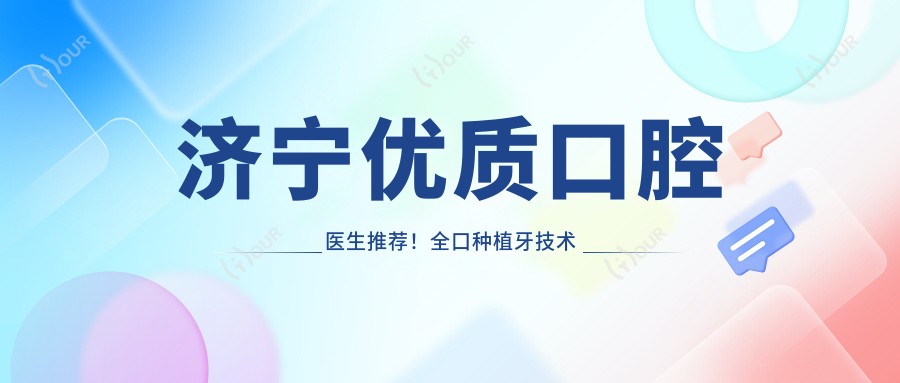 济宁优质口腔医生推荐！全口种植牙技术获赞无数，医生盘点新版！