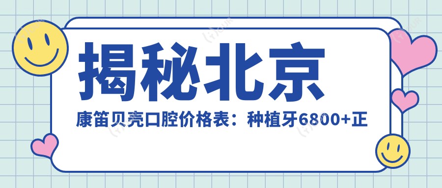 揭秘北京康笛贝壳口腔价格表：种植牙6800+正畸12000+补牙300元起实惠之选