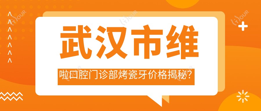 武汉市维啦口腔门诊部烤瓷牙价格揭秘?烤瓷冠2K+ 全瓷贴面3K+ 隐形矫正1.5W+