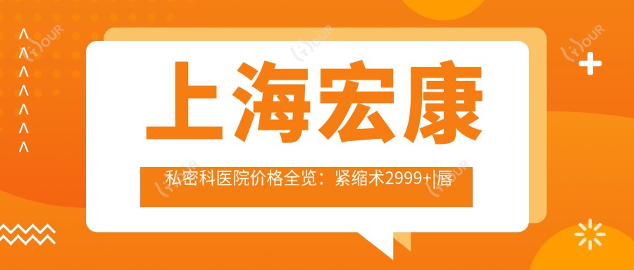 上海宏康私密科医院价格全览：紧缩术2999+|唇形美化3880+|多面私密项目详询